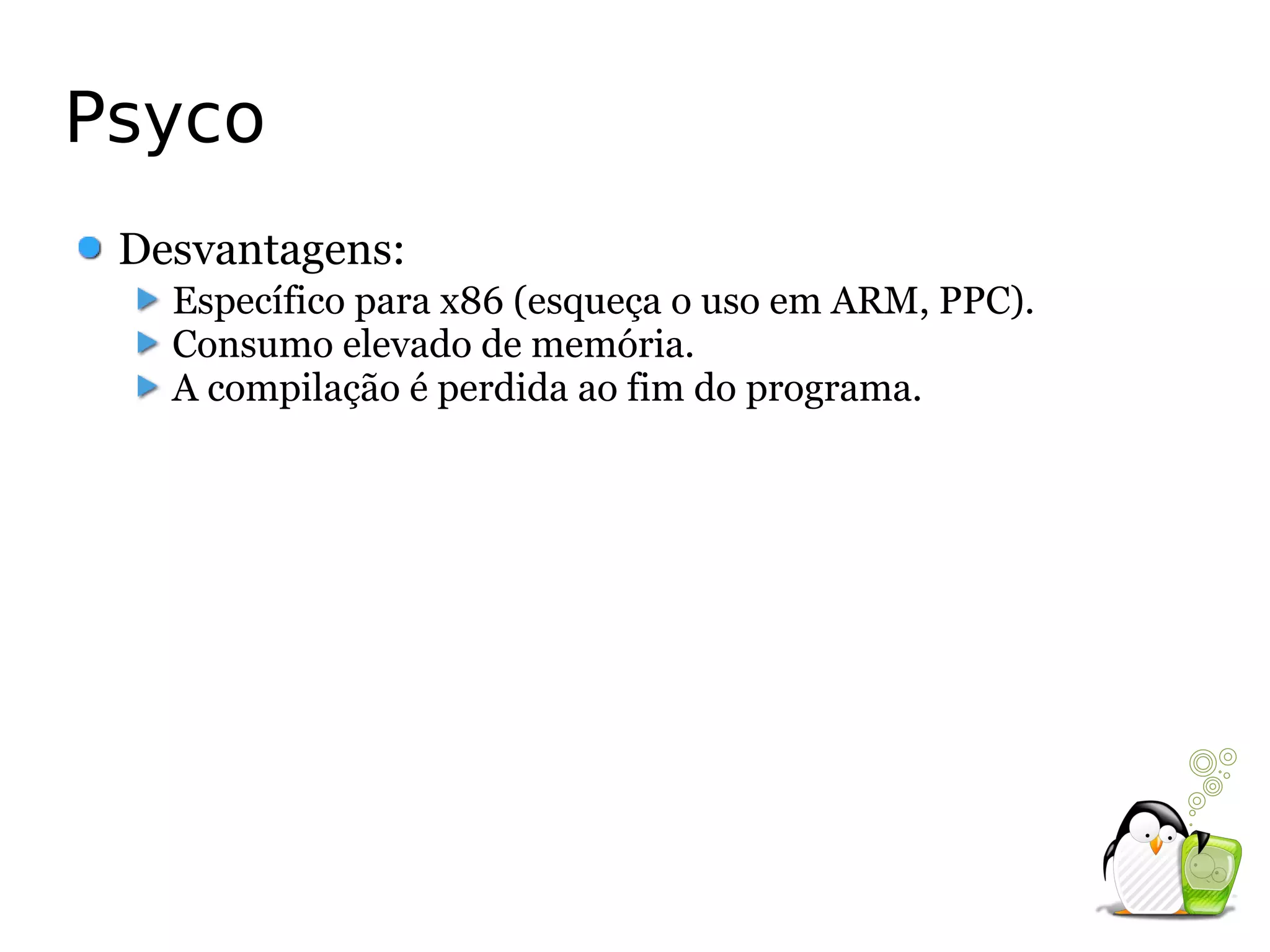 Psyco
 Desvantagens:
   Específico para x86 (esqueça o uso em ARM, PPC).
   Consumo elevado de memória.
   A compilação é perdida ao fim do programa.
 