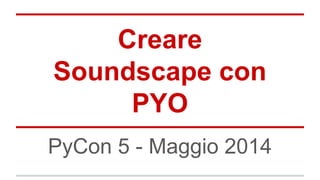 Creare
Soundscape con
PYO
PyCon 5 - Maggio 2014
 