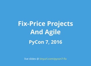 Fix-Price ProjectsFix-Price Projects
And AgileAnd Agile
PyCon 7, 2016PyCon 7, 2016
live slides @ tinyurl.com/pycon7-ﬁx
 