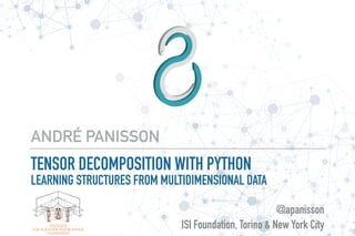 TENSOR DECOMPOSITION WITH PYTHON
LEARNING STRUCTURES FROM MULTIDIMENSIONAL DATA
ANDRÉ PANISSON
@apanisson
ISI Foundation, Torino & New York City
 