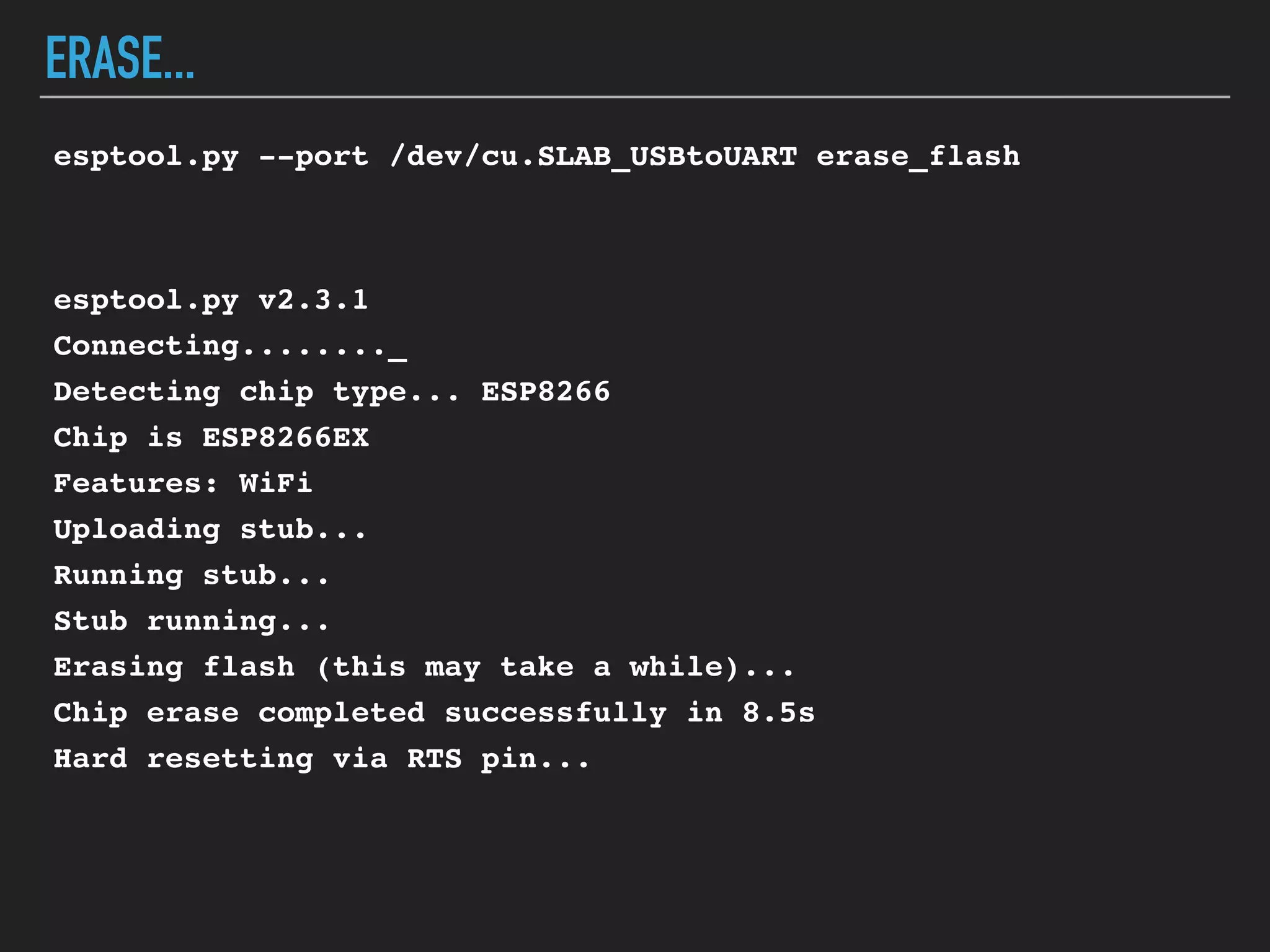 ERASE...
esptool.py --port /dev/cu.SLAB_USBtoUART erase_flash
esptool.py v2.3.1
Connecting........_
Detecting chip type... ESP8266
Chip is ESP8266EX
Features: WiFi
Uploading stub...
Running stub...
Stub running...
Erasing flash (this may take a while)...
Chip erase completed successfully in 8.5s
Hard resetting via RTS pin...
 