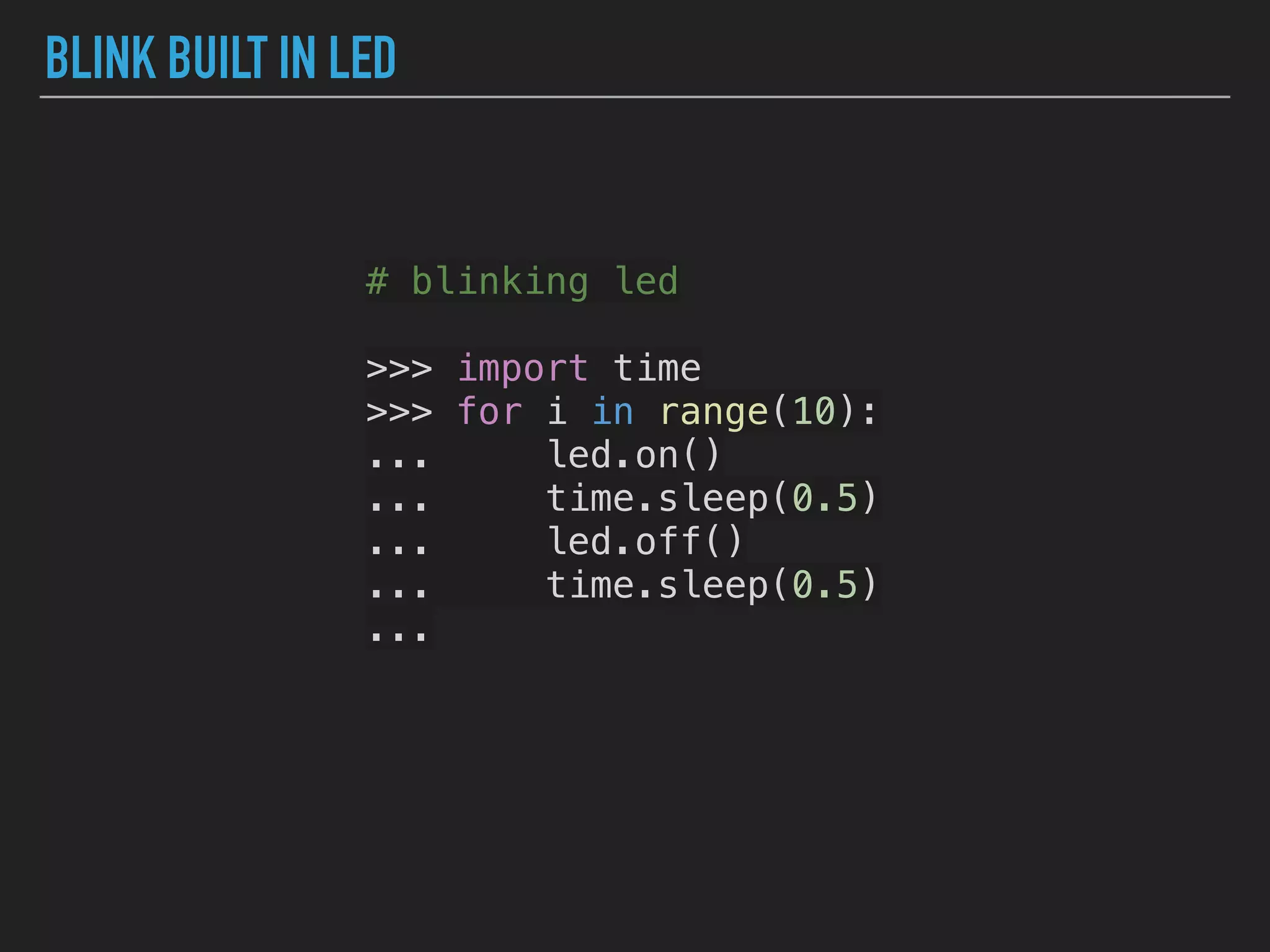 BLINK BUILT IN LED
# blinking led
>>> import time
>>> for i in range(10):
... led.on()
... time.sleep(0.5)
... led.off()
... time.sleep(0.5)
...
 