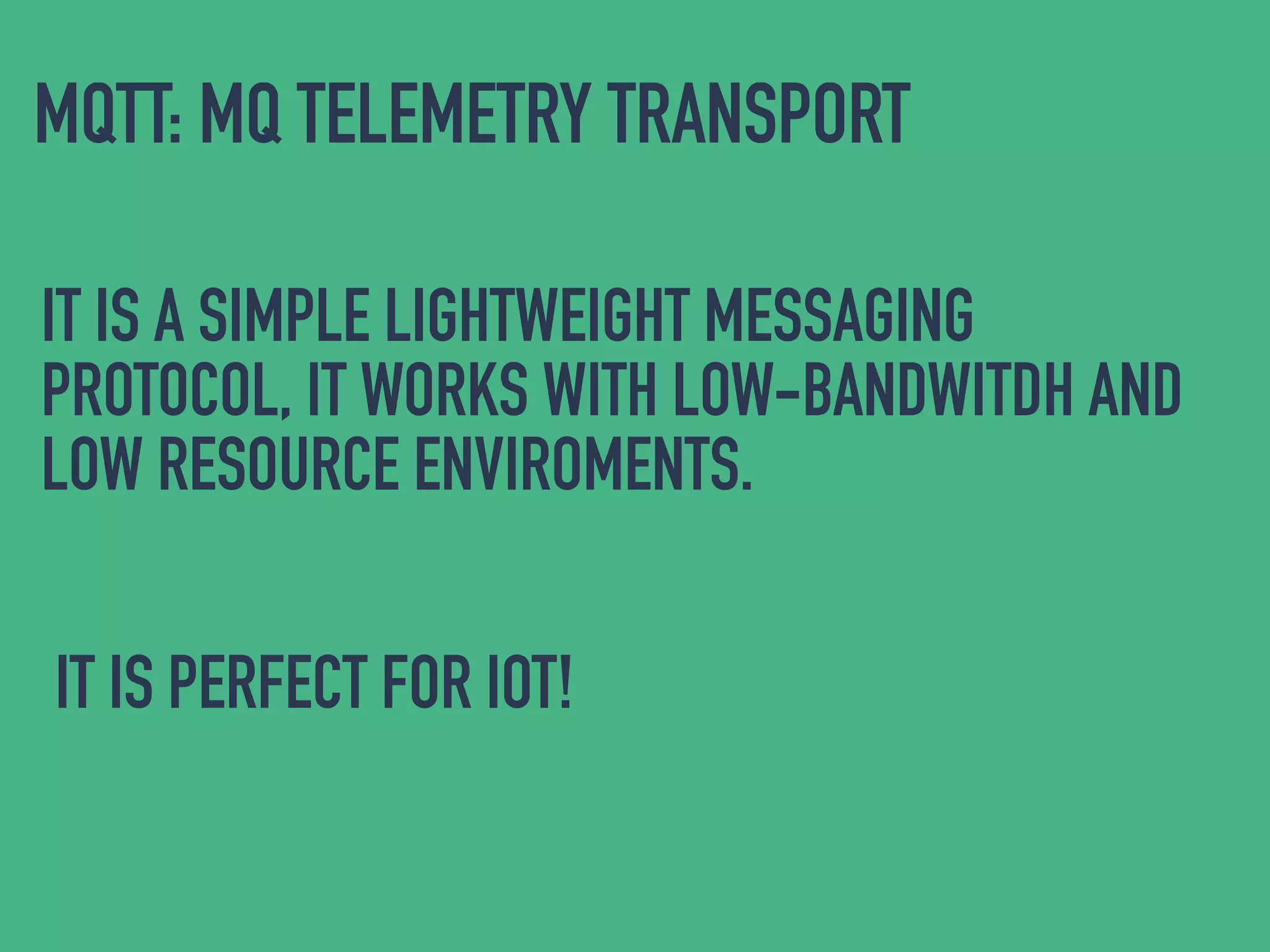MQTT: MQ TELEMETRY TRANSPORT
IT IS A SIMPLE LIGHTWEIGHT MESSAGING
PROTOCOL, IT WORKS WITH LOW-BANDWITDH AND
LOW RESOURCE ENVIROMENTS.
IT IS PERFECT FOR IOT!
 