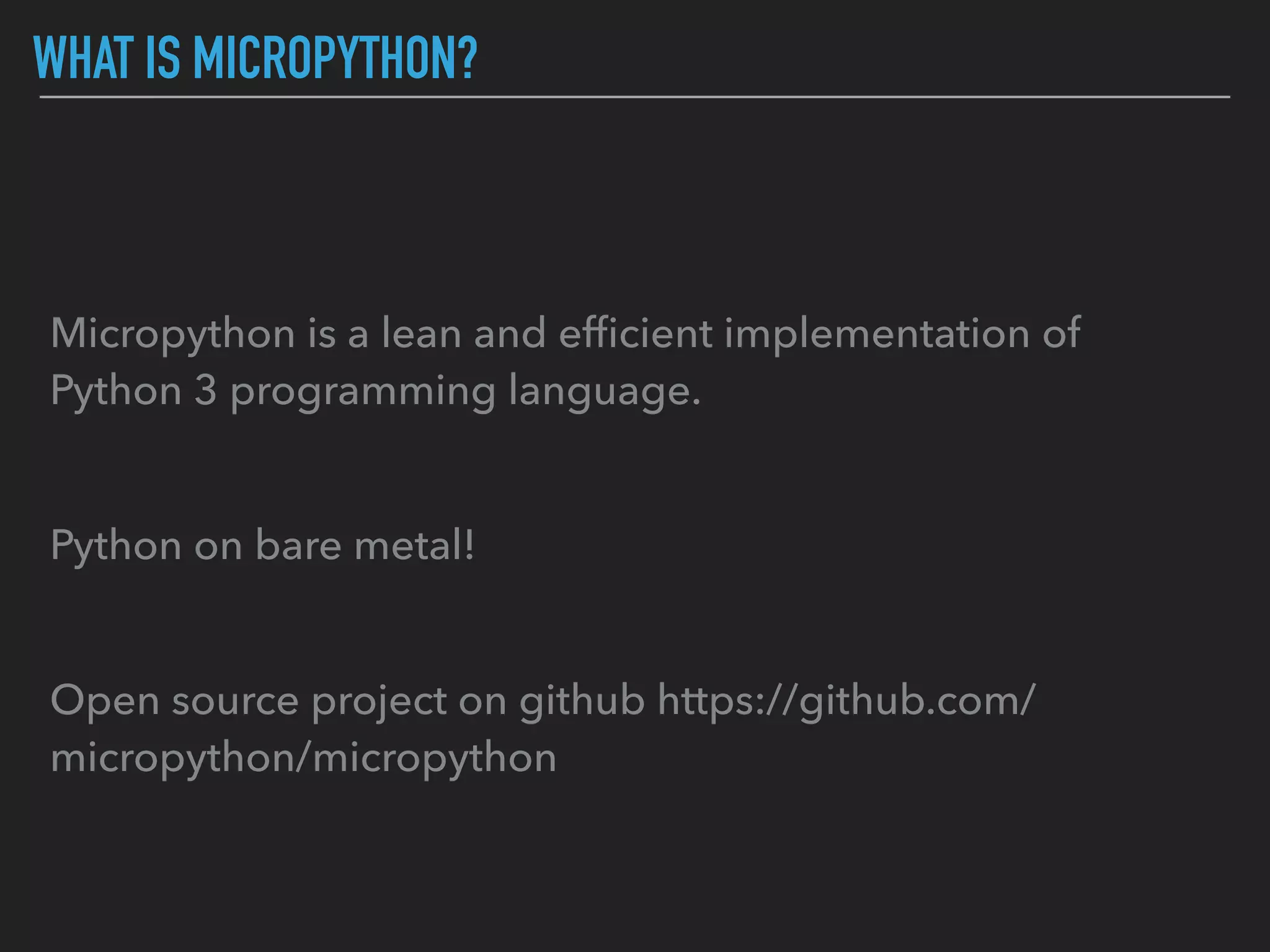 WHAT IS MICROPYTHON?
Micropython is a lean and efﬁcient implementation of
Python 3 programming language.
Python on bare metal!
Open source project on github https://github.com/
micropython/micropython
 