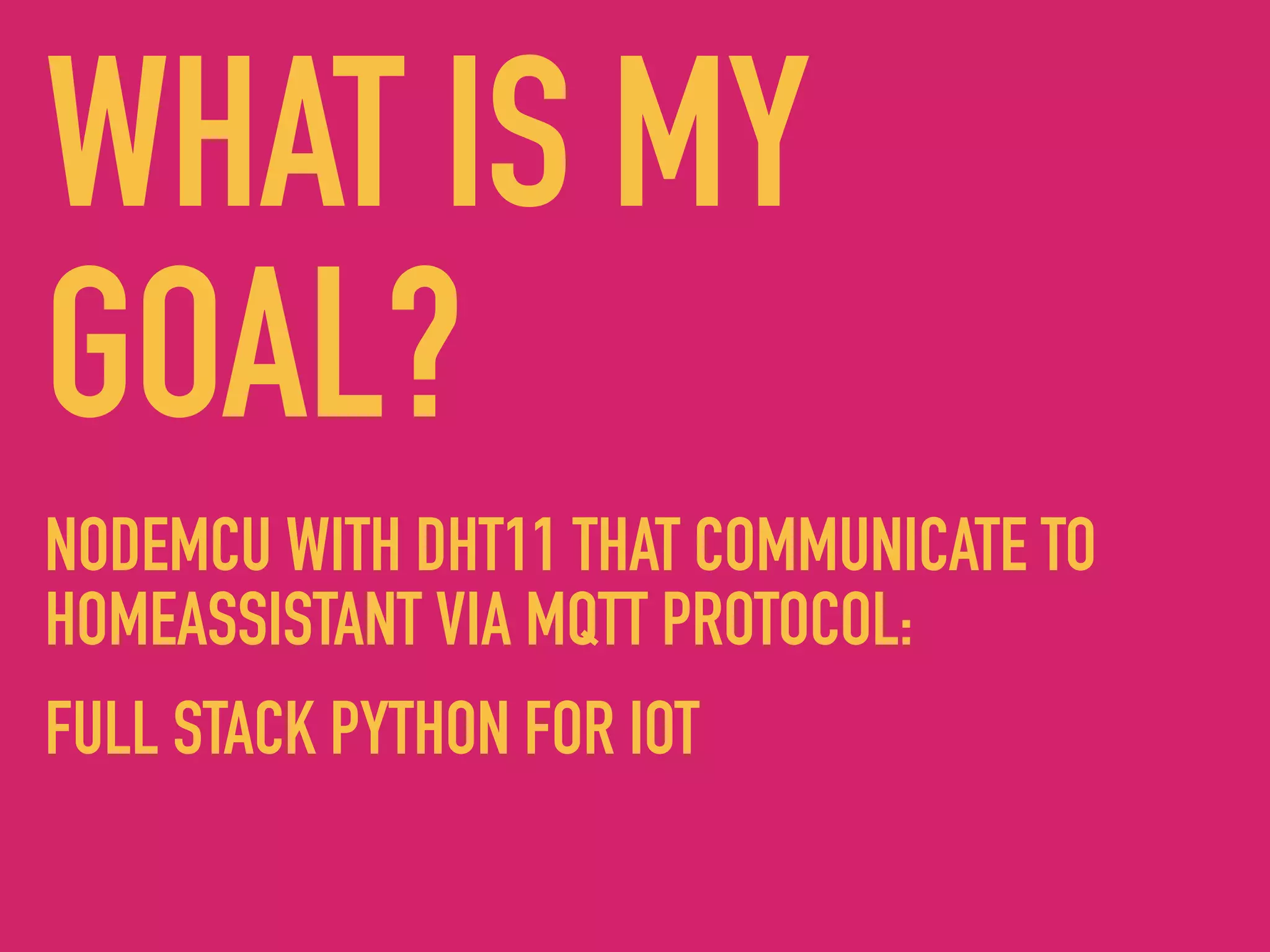 WHAT IS MY
GOAL?
NODEMCU WITH DHT11 THAT COMMUNICATE TO
HOMEASSISTANT VIA MQTT PROTOCOL:
FULL STACK PYTHON FOR IOT
 