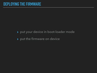 DEPLOYING THE FIRMWARE
▸ put your device in boot-loader mode
▸ put the ﬁrmware on device
 