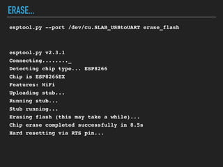 ERASE...
esptool.py --port /dev/cu.SLAB_USBtoUART erase_flash
esptool.py v2.3.1
Connecting........_
Detecting chip type... ESP8266
Chip is ESP8266EX
Features: WiFi
Uploading stub...
Running stub...
Stub running...
Erasing flash (this may take a while)...
Chip erase completed successfully in 8.5s
Hard resetting via RTS pin...
 