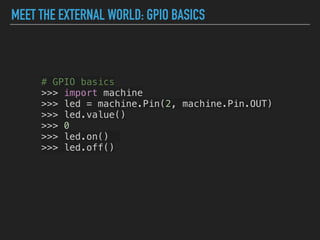 MEET THE EXTERNAL WORLD: GPIO BASICS
# GPIO basics
>>> import machine
>>> led = machine.Pin(2, machine.Pin.OUT)
>>> led.value()
>>> 0
>>> led.on()
>>> led.off()
 