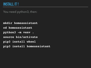INSTALL IT !
You need python3, then:
mkdir homeassistant
cd homeassistant
python3 -m venv .
source bin/activate
pip3 install wheel
pip3 install homeassistant
 