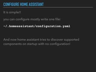 CONFIGURE HOME ASSISTANT
It is simple!!
you can conﬁgure mostly write one ﬁle:
~/.homeassistant/configuration.yaml
And now home assistant tries to discover supported
components on startup with no conﬁguration!
 