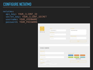 CONFIGURE NETATMO
netatmo:
api_key: YOUR_CLIENT_ID
secret_key: YOUR_CLIENT_SECRET
username: YOUR_USERNAME
password: YOUR_PASSWORD
 