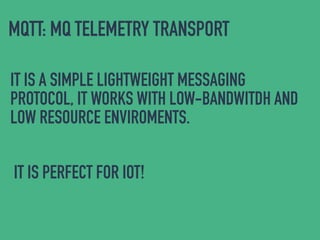 MQTT: MQ TELEMETRY TRANSPORT
IT IS A SIMPLE LIGHTWEIGHT MESSAGING
PROTOCOL, IT WORKS WITH LOW-BANDWITDH AND
LOW RESOURCE ENVIROMENTS.
IT IS PERFECT FOR IOT!
 