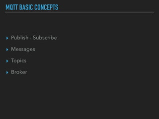 MQTT BASIC CONCEPTS
▸ Publish - Subscribe
▸ Messages
▸ Topics
▸ Broker
 