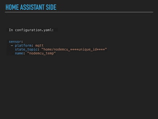HOME ASSISTANT SIDE
In configuration.yaml:
sensor:
- platform: mqtt
state_topic: "home/nodemcu_****unique_id****"
name: "nodemcu_temp"
 