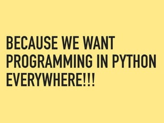 BECAUSE WE WANT
PROGRAMMING IN PYTHON
EVERYWHERE!!!
 