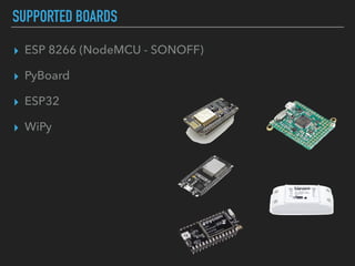 SUPPORTED BOARDS
▸ ESP 8266 (NodeMCU - SONOFF)
▸ PyBoard
▸ ESP32
▸ WiPy
 