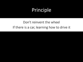 27
Principle
Don't reinvent the wheel
If there is a car, learning how to drive it
 
