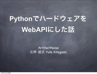 Pythonでハードウェアを
WebAPIにした話
ArtifactNoise
北神 雄太 Yuta Kitagami.
13年9月15日日曜日
 