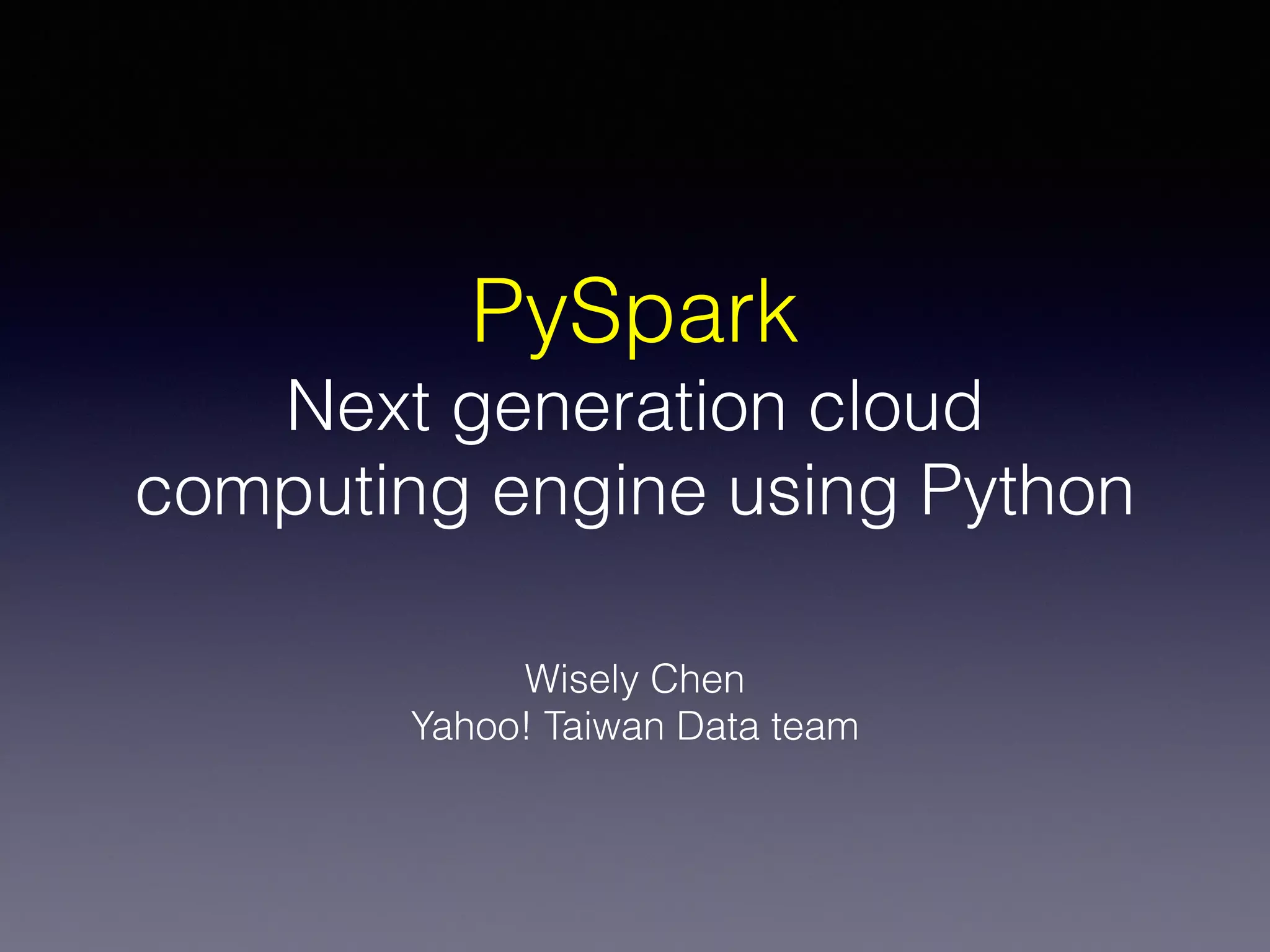 PySpark
Next generation cloud
computing engine using Python
Wisely Chen
Yahoo! Taiwan Data team
 