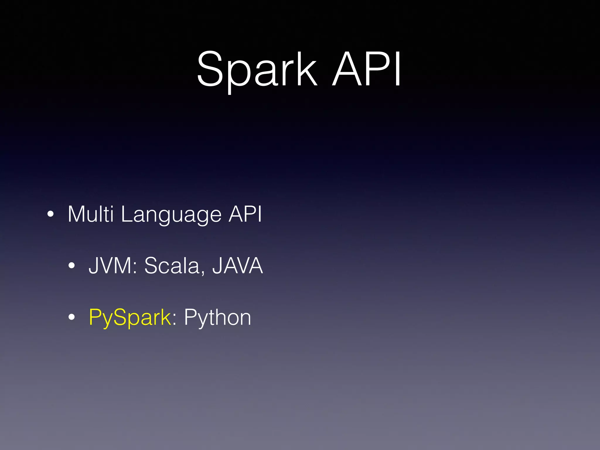 Spark API
• Multi Language API
• JVM: Scala, JAVA
• PySpark: Python
 