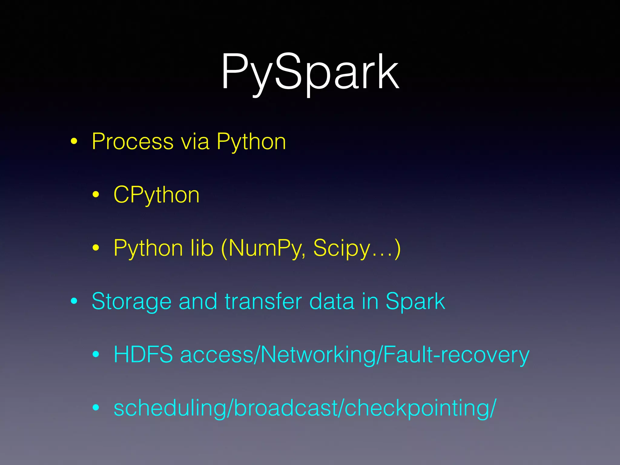 PySpark
• Process via Python
• CPython
• Python lib (NumPy, Scipy…)
• Storage and transfer data in Spark
• HDFS access/Networking/Fault-recovery
• scheduling/broadcast/checkpointing/
 