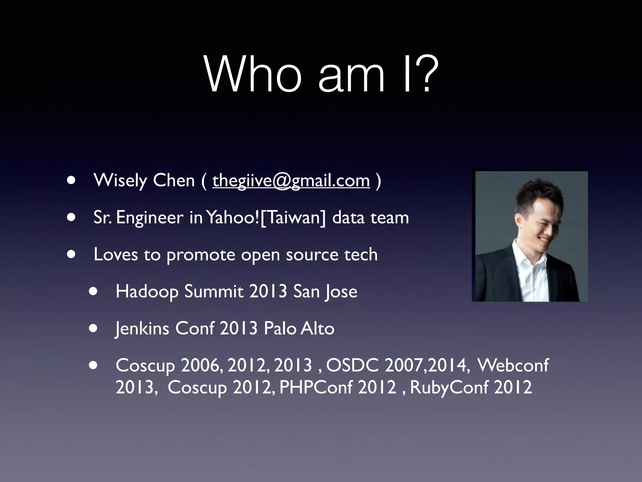 Who am I?
• Wisely Chen ( thegiive@gmail.com ) 	

• Sr. Engineer inYahoo![Taiwan] data team 	

• Loves to promote open source tech 	

• Hadoop Summit 2013 San Jose	

• Jenkins Conf 2013 Palo Alto	

• Coscup 2006, 2012, 2013 , OSDC 2007,2014, Webconf
2013, Coscup 2012, PHPConf 2012 , RubyConf 2012
 