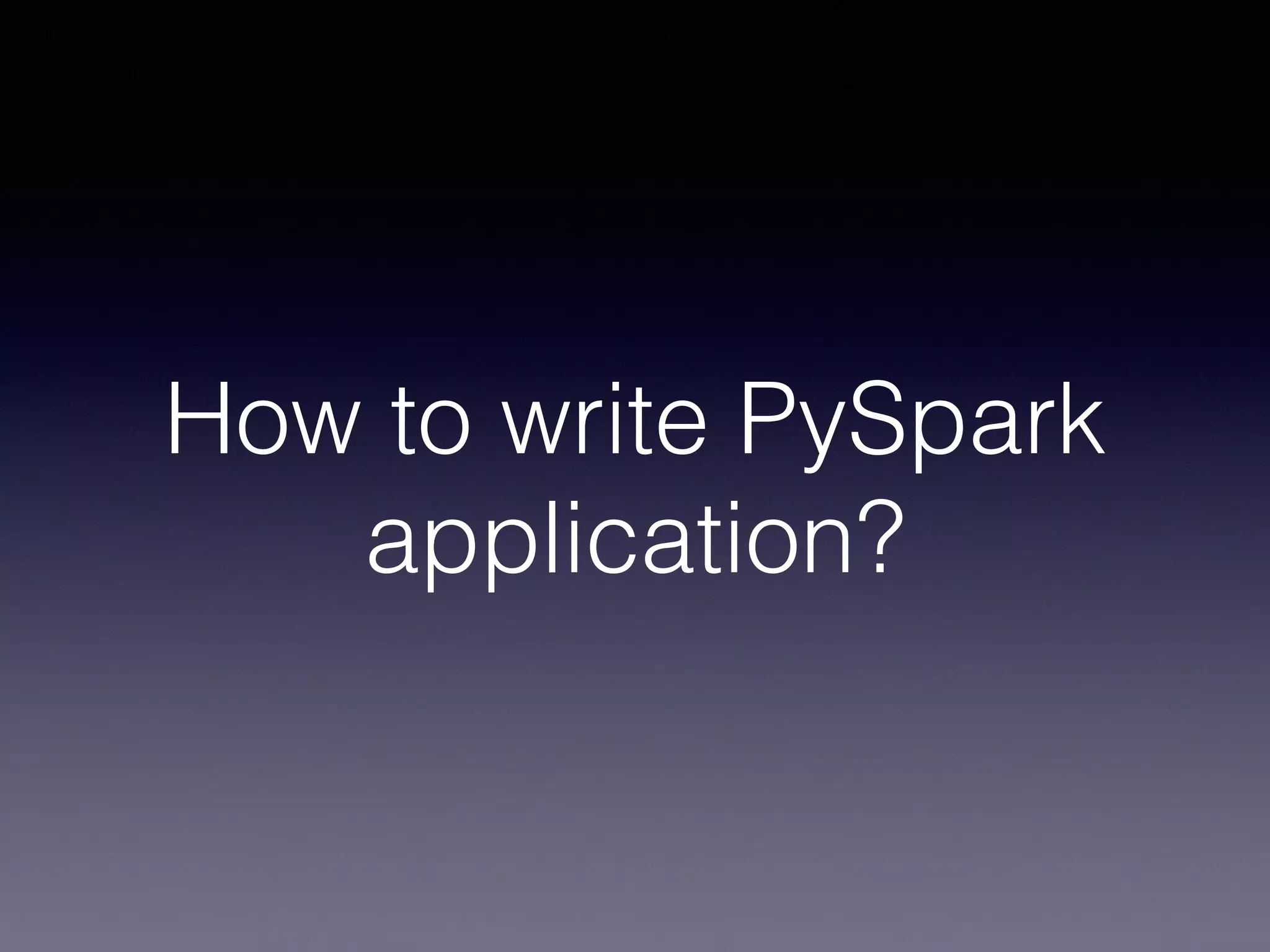 How to write PySpark
application?
 