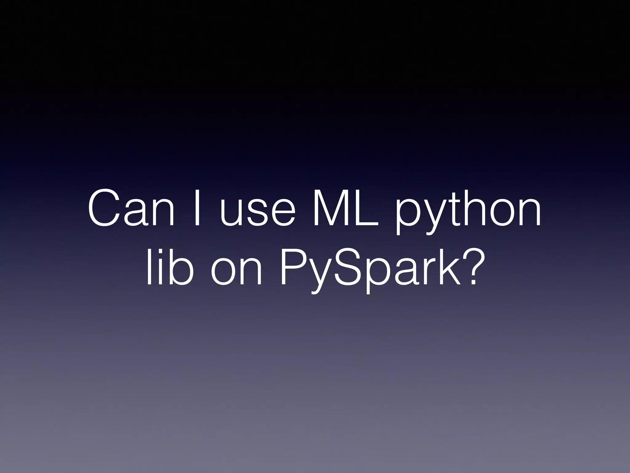 Can I use ML python
lib on PySpark?
 