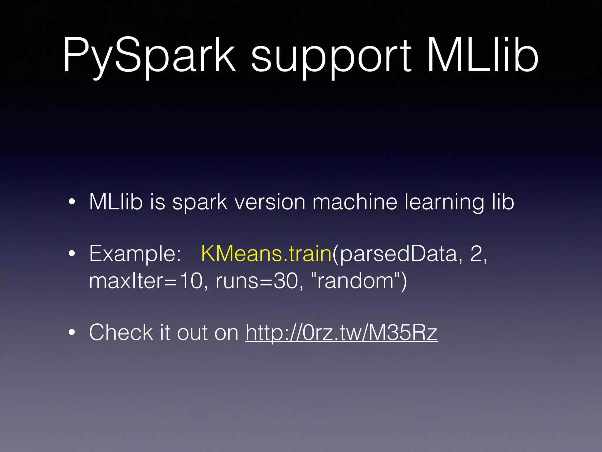 PySpark support MLlib
• MLlib is spark version machine learning lib
• Example: KMeans.train(parsedData, 2,
maxIter=10, runs=30, "random")
• Check it out on http://0rz.tw/M35Rz
 