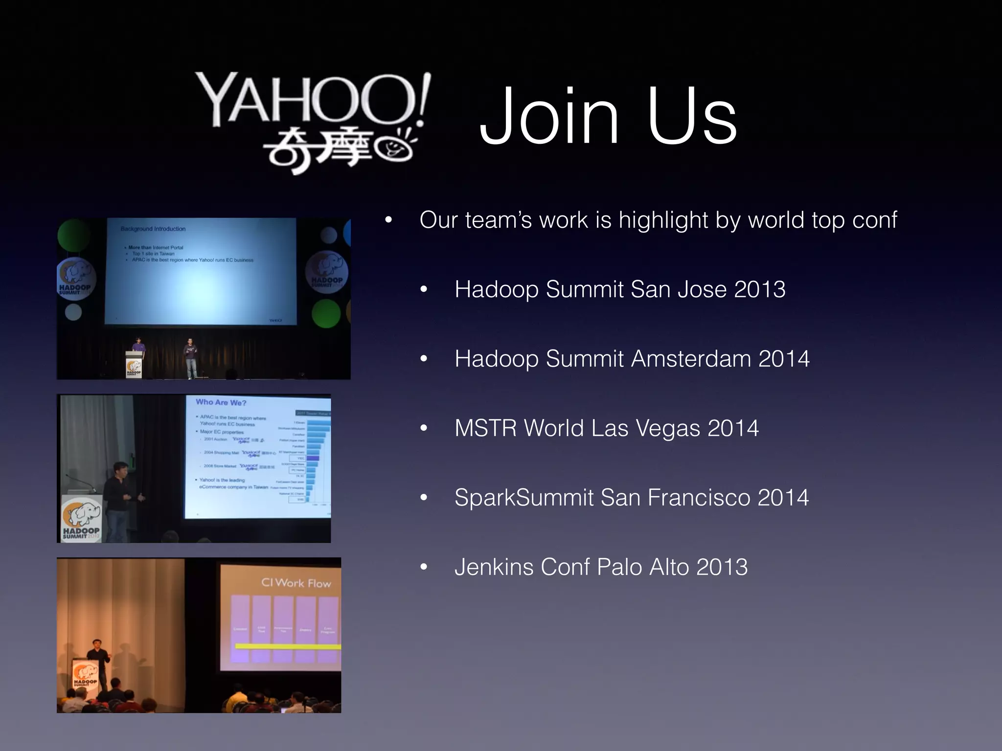 Join Us
• Our team’s work is highlight by world top conf
• Hadoop Summit San Jose 2013
• Hadoop Summit Amsterdam 2014
• MSTR World Las Vegas 2014
• SparkSummit San Francisco 2014
• Jenkins Conf Palo Alto 2013
 