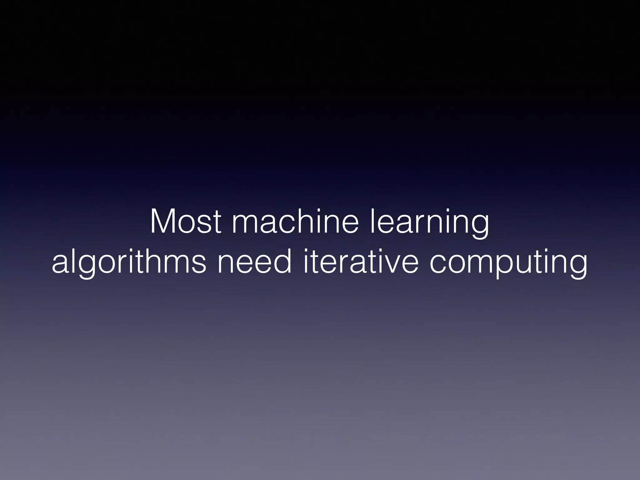 Most machine learning
algorithms need iterative computing
 