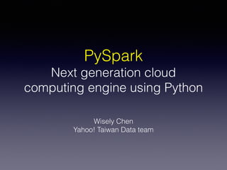 PySpark
Next generation cloud
computing engine using Python
Wisely Chen
Yahoo! Taiwan Data team
 