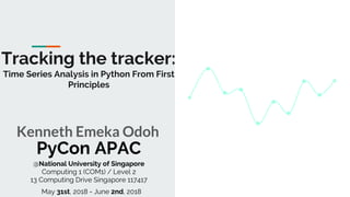 Tracking the tracker:
Time Series Analysis in Python From First
Principles
Kenneth Emeka Odoh
PyCon APAC
@National University of Singapore
Computing 1 (COM1) / Level 2
13 Computing Drive Singapore 117417
May 31st, 2018 - June 2nd, 2018
 