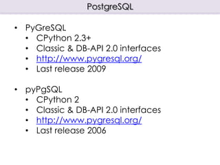 PostgreSQL

• PyGreSQL
  • CPython 2.3+
  • Classic & DB-API 2.0 interfaces
  • http://www.pygresql.org/
  • Last release 2009

• pyPgSQL
  • CPython 2
  • Classic & DB-API 2.0 interfaces
  • http://www.pygresql.org/
  • Last release 2006
 