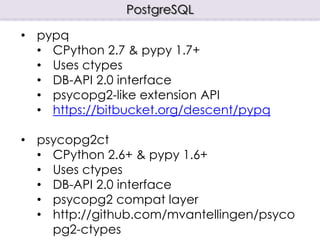 PostgreSQL

• pypq
  • CPython 2.7 & pypy 1.7+
  • Uses ctypes
  • DB-API 2.0 interface
  • psycopg2-like extension API
  • https://bitbucket.org/descent/pypq

• psycopg2ct
  • CPython 2.6+ & pypy 1.6+
  • Uses ctypes
  • DB-API 2.0 interface
  • psycopg2 compat layer
  • http://github.com/mvantellingen/psyco
    pg2-ctypes
 