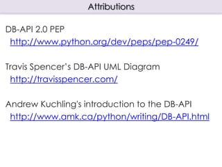 Attributions

DB-API 2.0 PEP
 http://www.python.org/dev/peps/pep-0249/

Travis Spencer‟s DB-API UML Diagram
 http://travisspencer.com/

Andrew Kuchling's introduction to the DB-API
 http://www.amk.ca/python/writing/DB-API.html
 