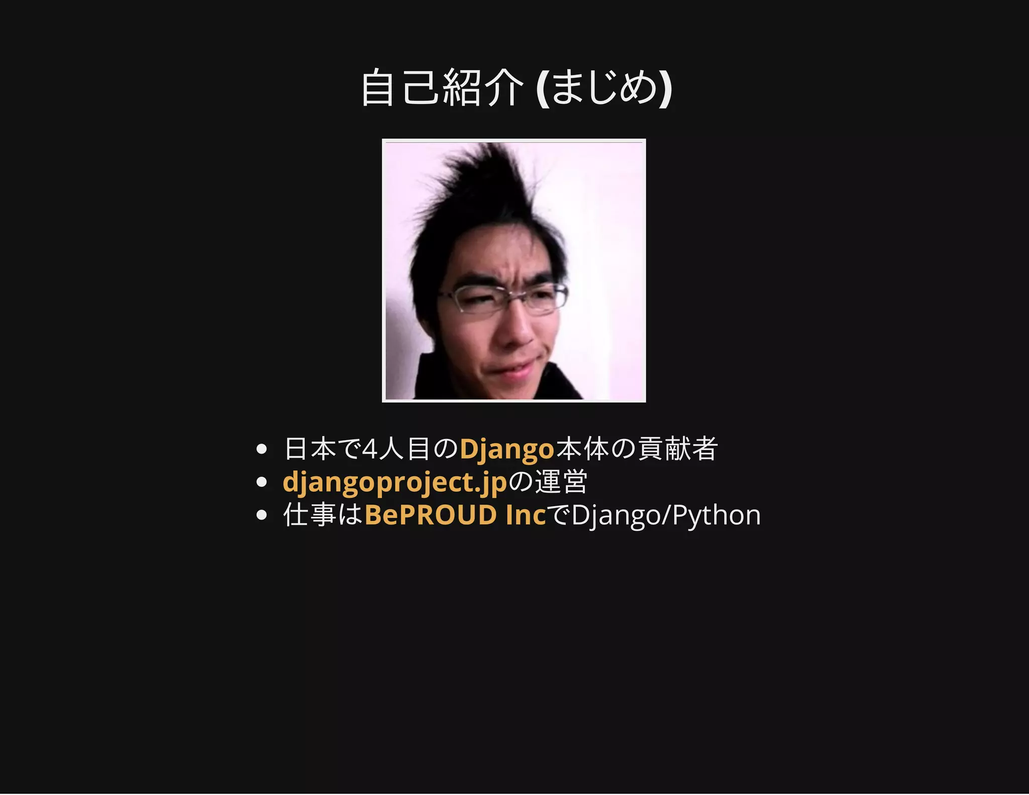 自己紹介 (まじめ)
日本で4人目の 本体の貢献者
の運営
仕事は でDjango/Python
Django
djangoproject.jp
BePROUD Inc
 