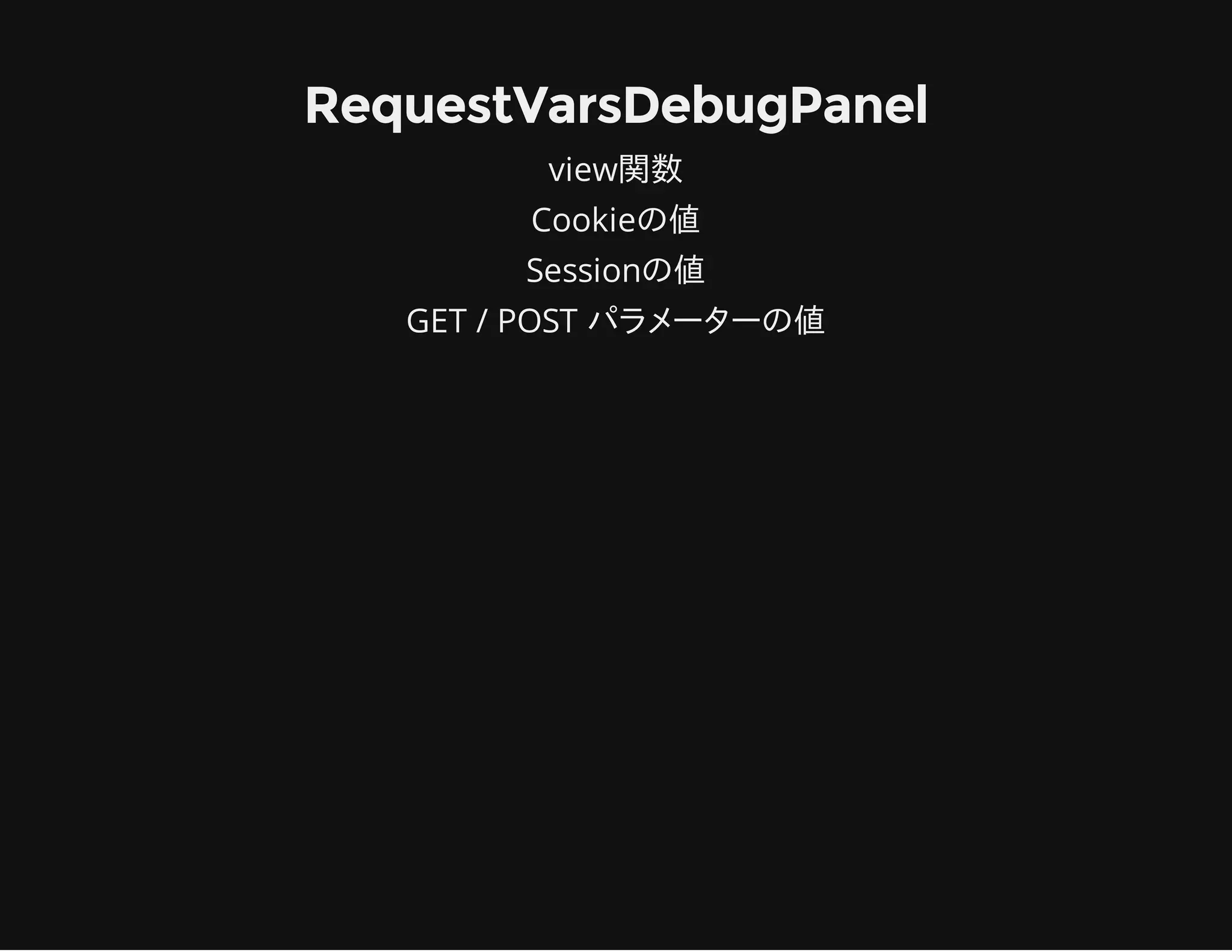 RequestVarsDebugPanel
view関数
Cookieの値
Sessionの値
GET / POST パラメーターの値
 