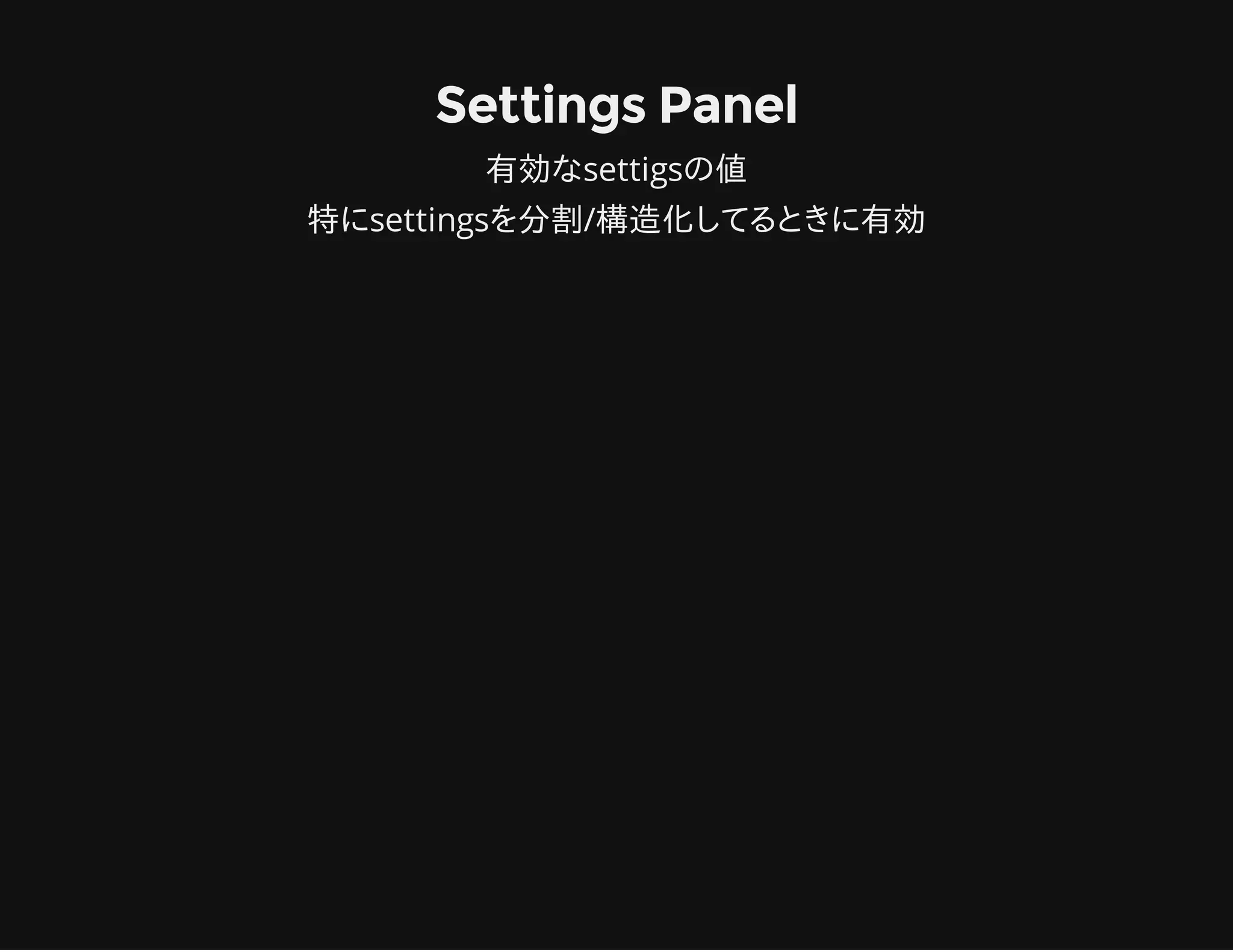 Settings Panel
有効なsettigsの値
特にsettingsを分割/構造化してるときに有効
 