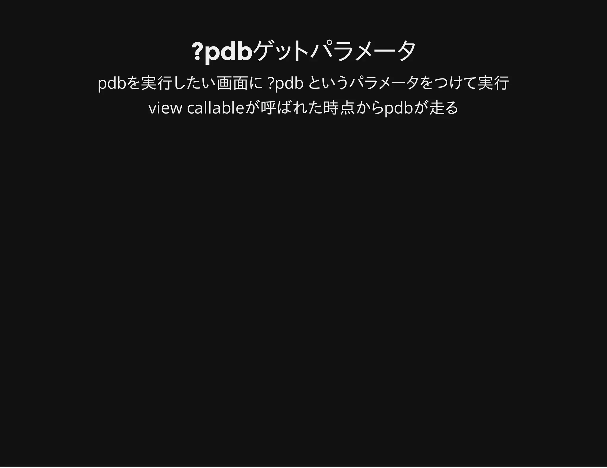?pdbゲットパラメータ
pdbを実行したい画面に ?pdb というパラメータをつけて実行
view callableが呼ばれた時点からpdbが走る
 