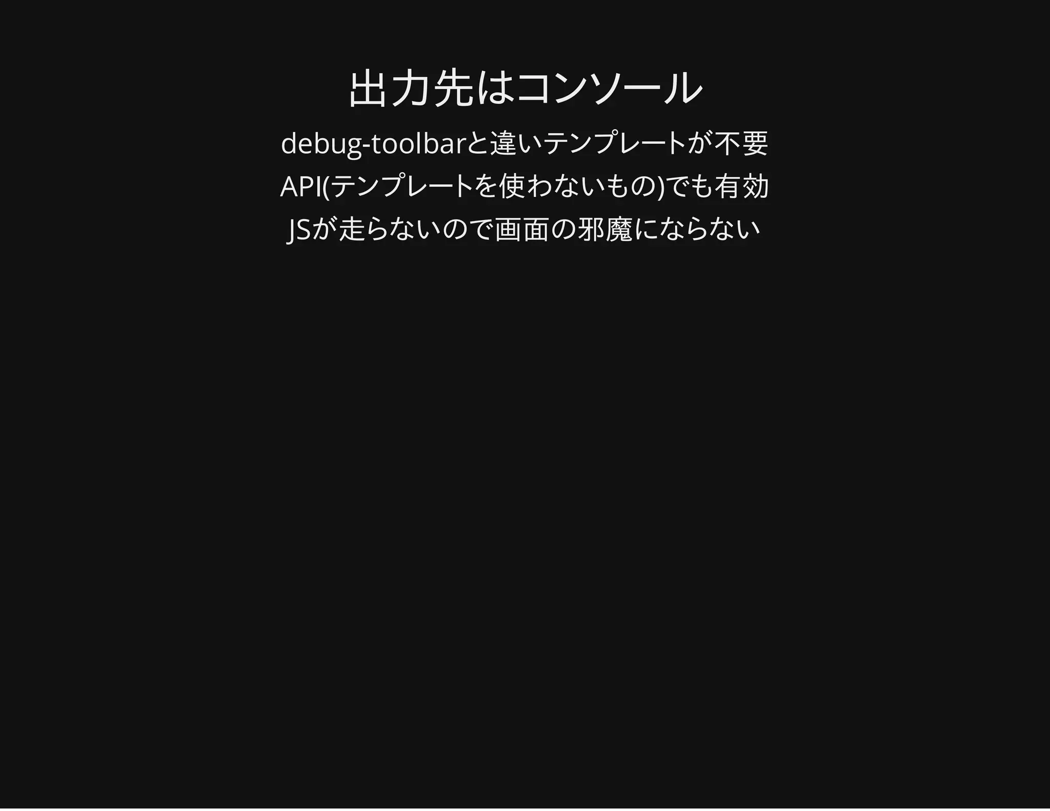 出力先はコンソール
debug-toolbarと違いテンプレートが不要
API(テンプレートを使わないもの)でも有効
JSが走らないので画面の邪魔にならない
 