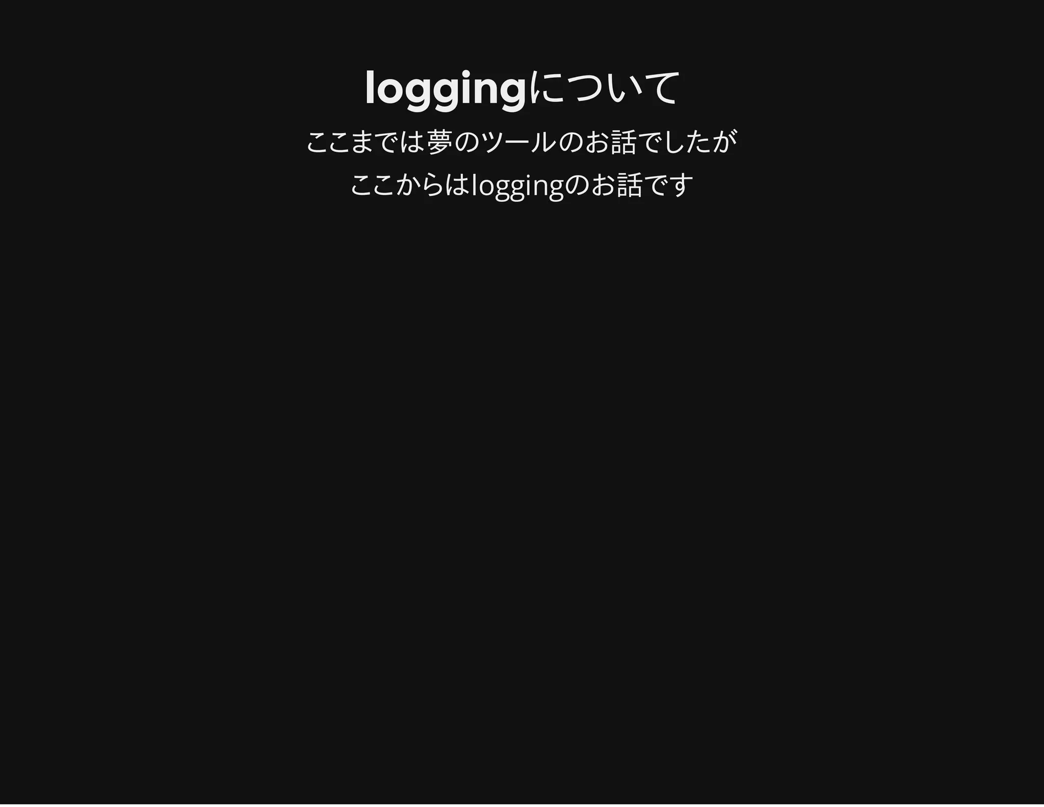 loggingについて
ここまでは夢のツールのお話でしたが
ここからはloggingのお話です
 