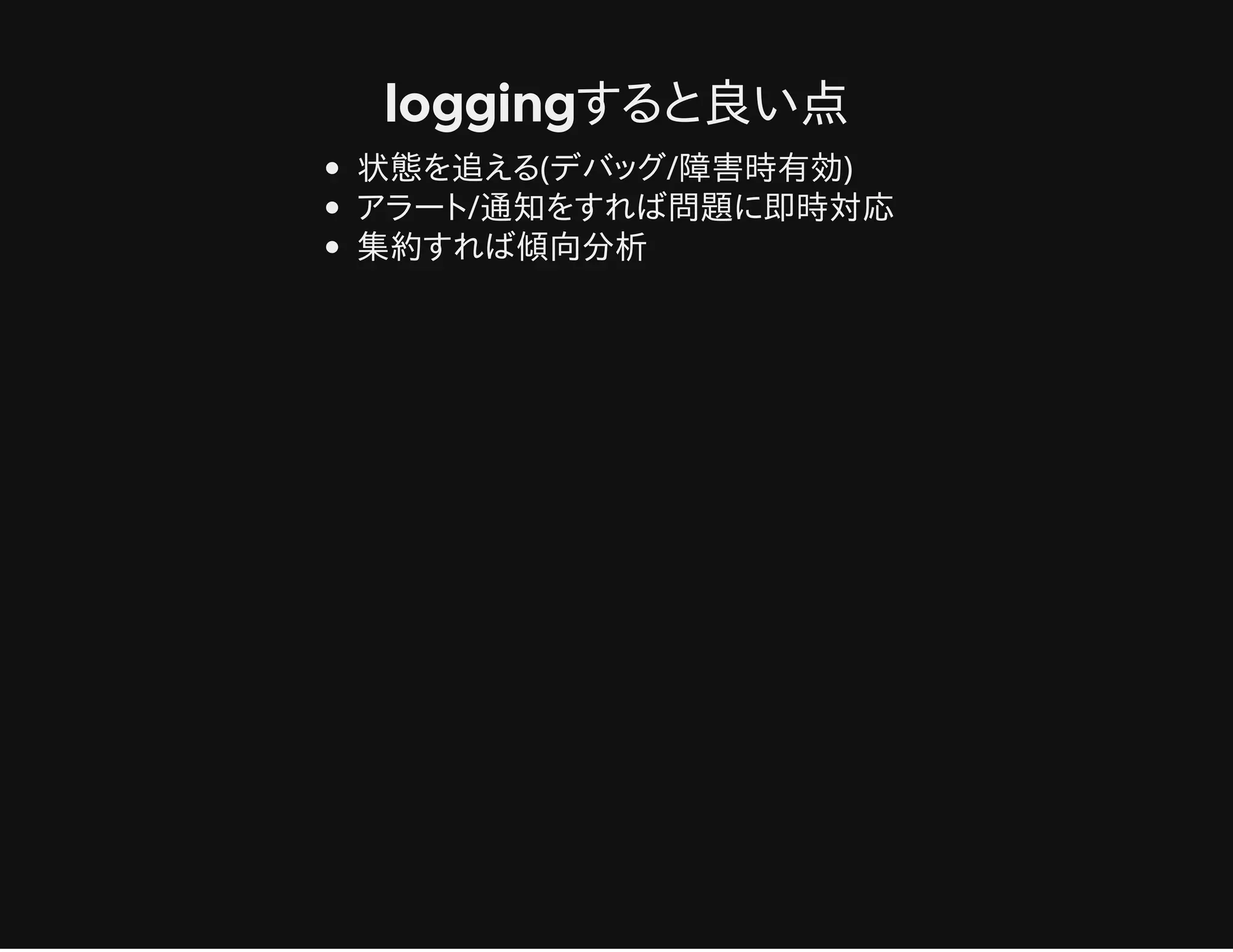 loggingすると良い点
状態を追える(デバッグ/障害時有効)
アラート/通知をすれば問題に即時対応
集約すれば傾向分析
 