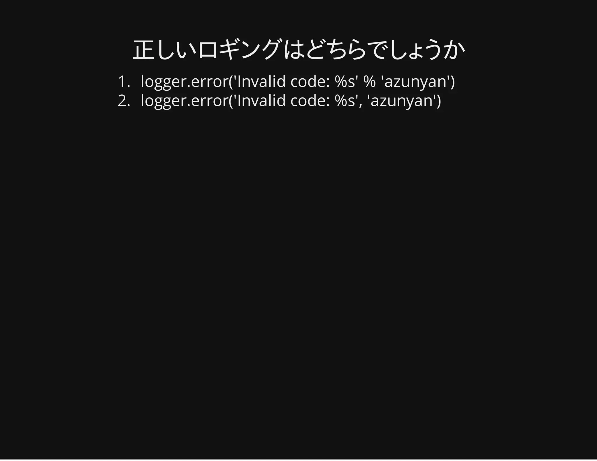 正しいロギングはどちらでしょうか
1. logger.error('Invalid code: %s' % 'azunyan')
2. logger.error('Invalid code: %s', 'azunyan')
 
