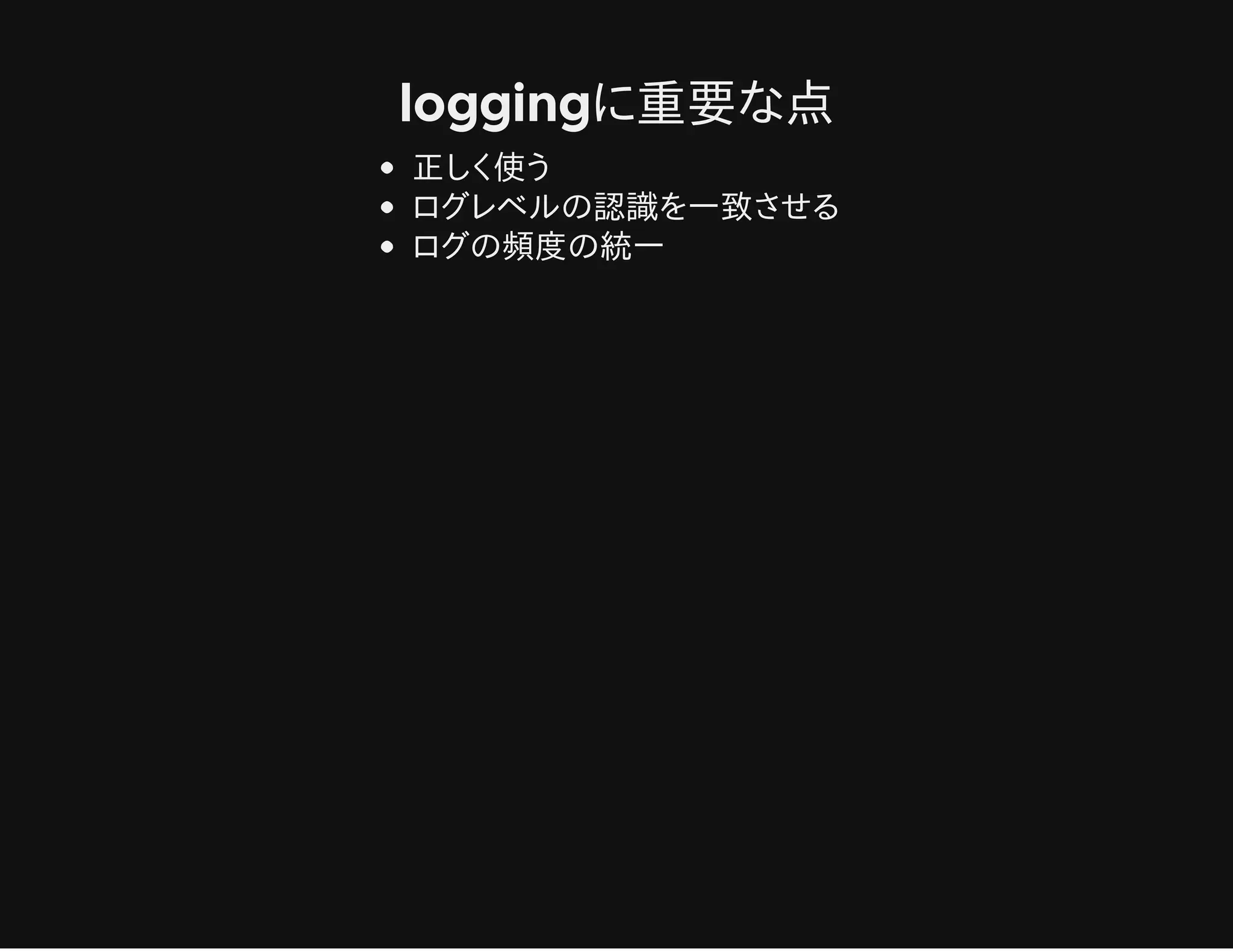 loggingに重要な点
正しく使う
ログレベルの認識を一致させる
ログの頻度の統一
 