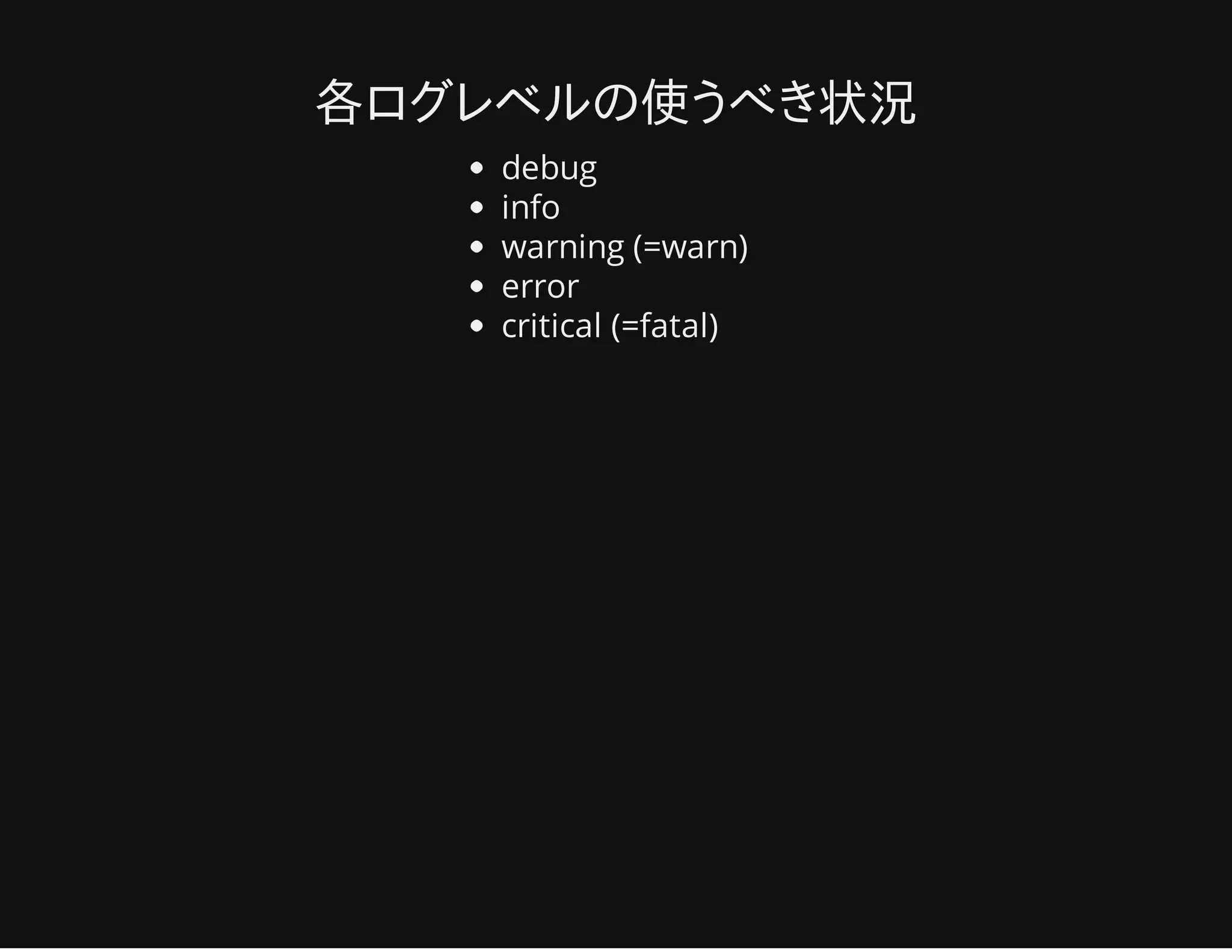 各ログレベルの使うべき状況
debug
info
warning (=warn)
error
critical (=fatal)
 