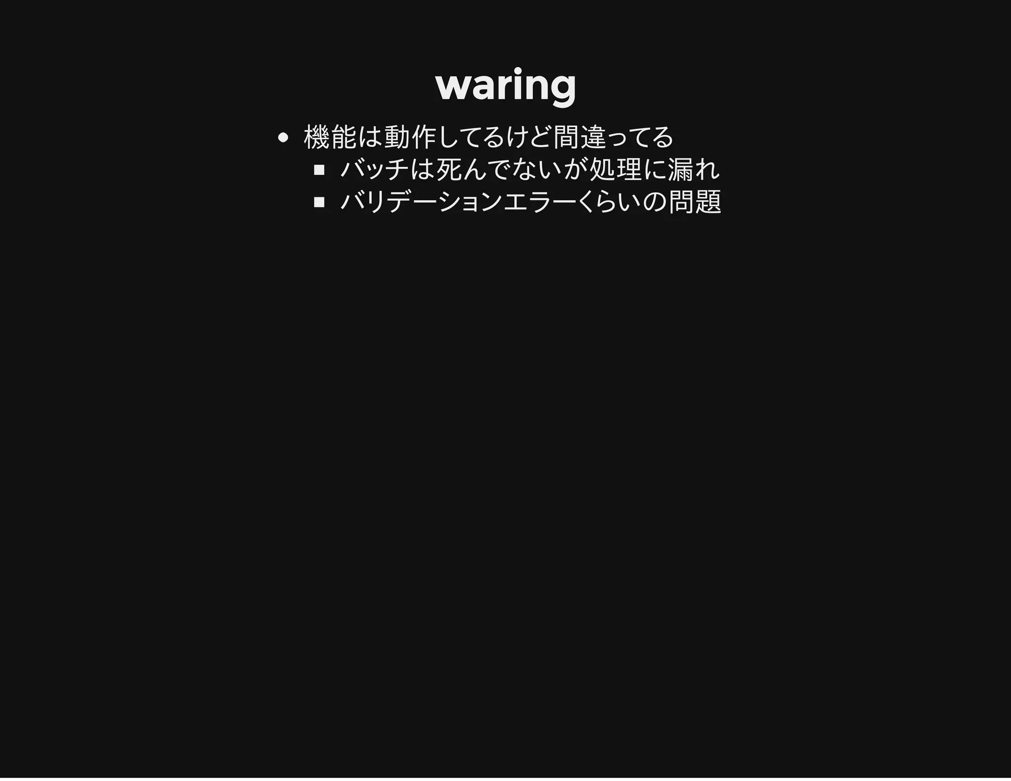 waring
機能は動作してるけど間違ってる
バッチは死んでないが処理に漏れ
バリデーションエラーくらいの問題
 
