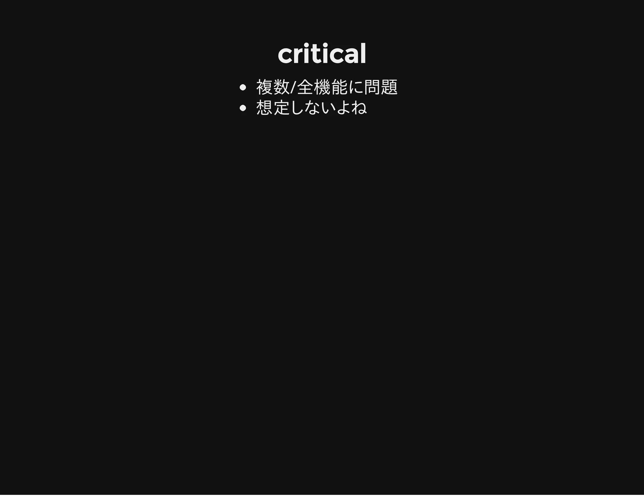 critical
複数/全機能に問題
想定しないよね
 