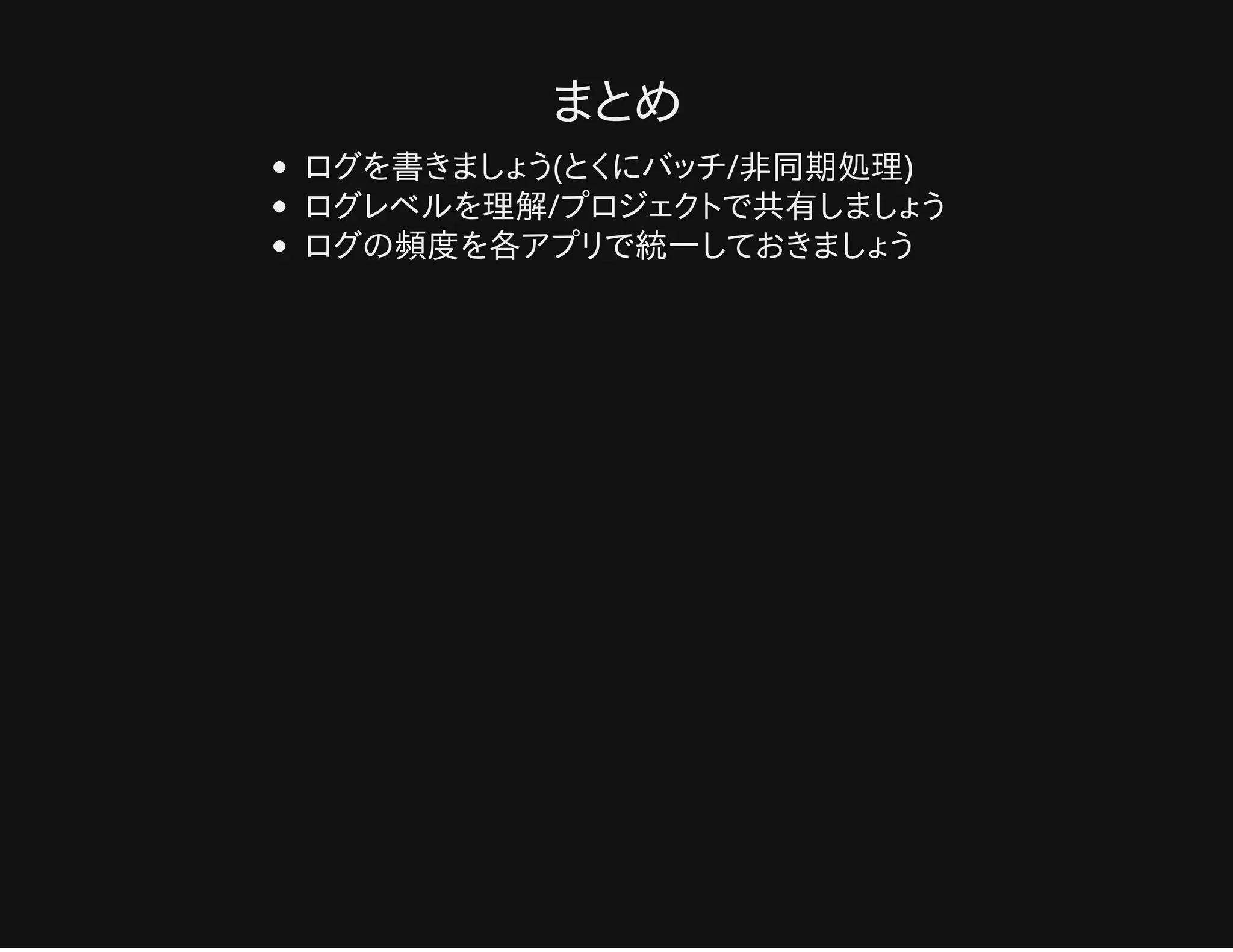 まとめ
ログを書きましょう(とくにバッチ/非同期処理)
ログレベルを理解/プロジェクトで共有しましょう
ログの頻度を各アプリで統一しておきましょう
 