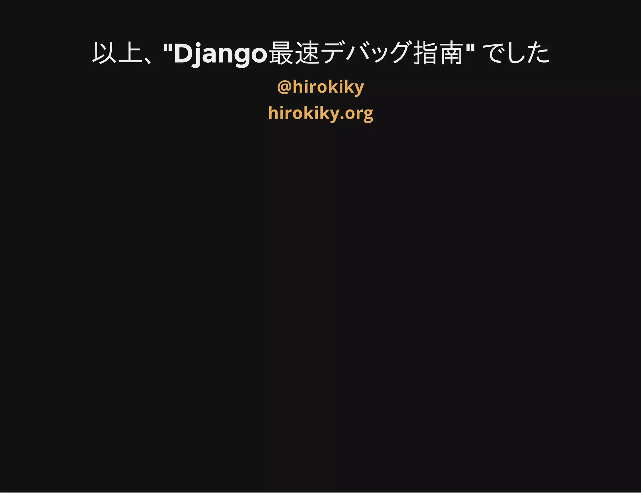 以上､ "Django最速デバッグ指南" でした
@hirokiky
hirokiky.org
 